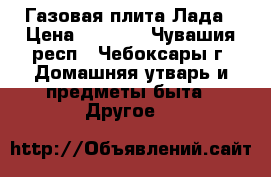 Газовая плита Лада › Цена ­ 3 350 - Чувашия респ., Чебоксары г. Домашняя утварь и предметы быта » Другое   